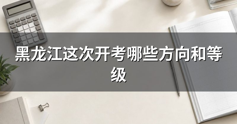黑龙江这次开考哪些方向和等级