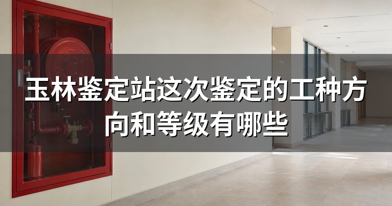 玉林鉴定站这次鉴定的工种方向和等级有哪些