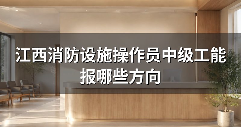 江西消防设施操作员中级工能报哪些方向