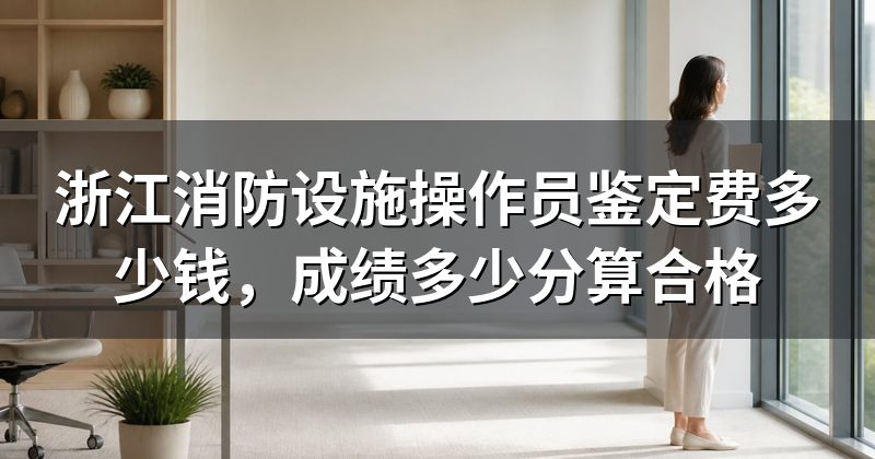 浙江消防设施操作员鉴定费多少钱，成绩多少分算合格