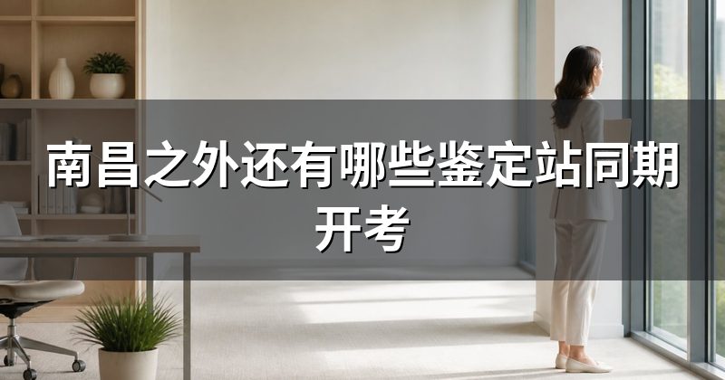 南昌之外还有哪些鉴定站同期开考