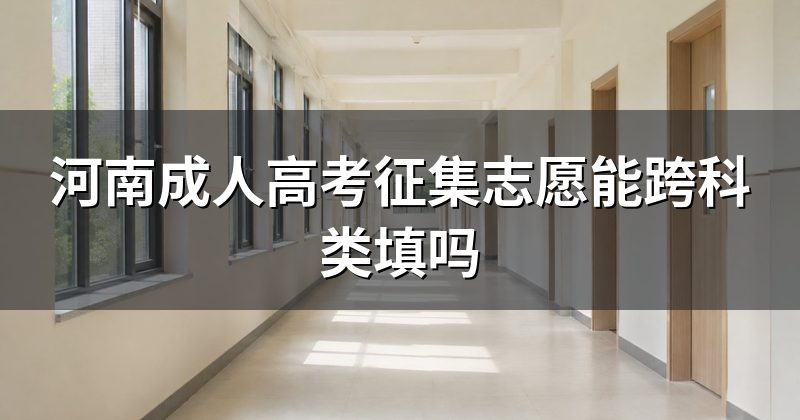 河南成人高考征集志愿能跨科类填吗