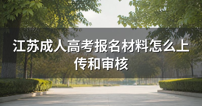 江苏成人高考报名材料怎么上传和审核