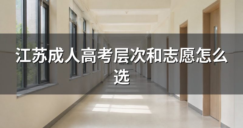 江苏成人高考层次和志愿怎么选
