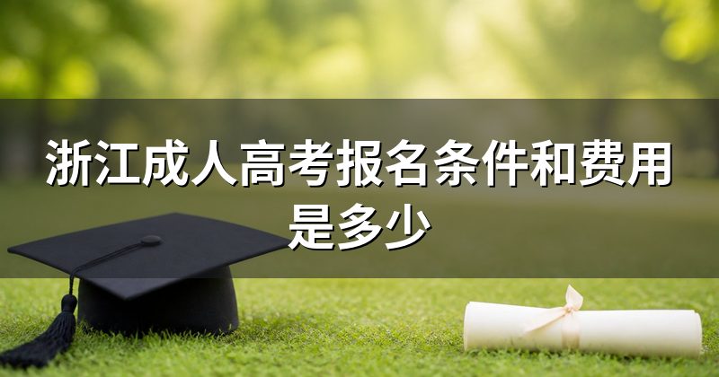 浙江成人高考报名条件和费用是多少