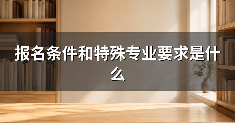 报名条件和特殊专业要求是什么