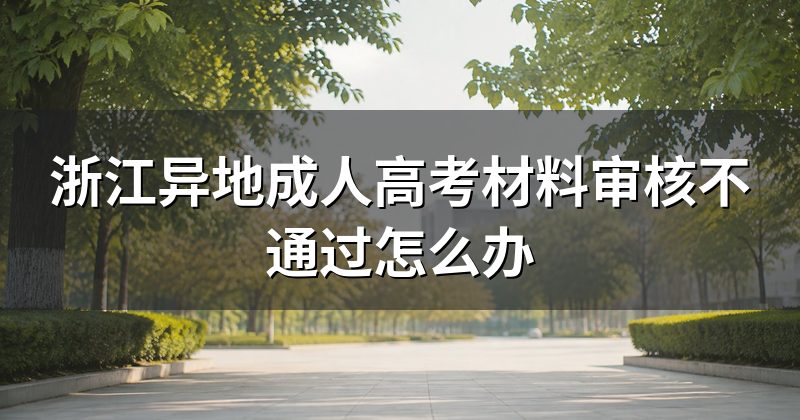 浙江异地成人高考材料审核不通过怎么办