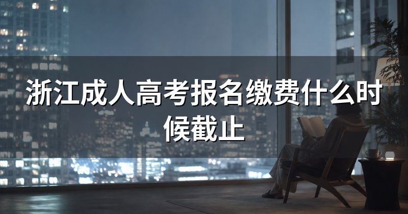 浙江成人高考报名缴费什么时候截止