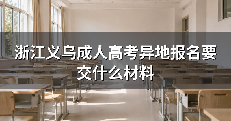 浙江义乌成人高考异地报名要交什么材料