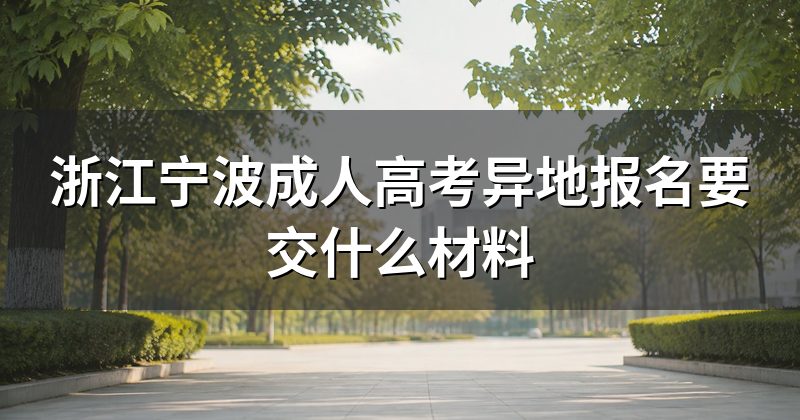 浙江宁波成人高考异地报名要交什么材料