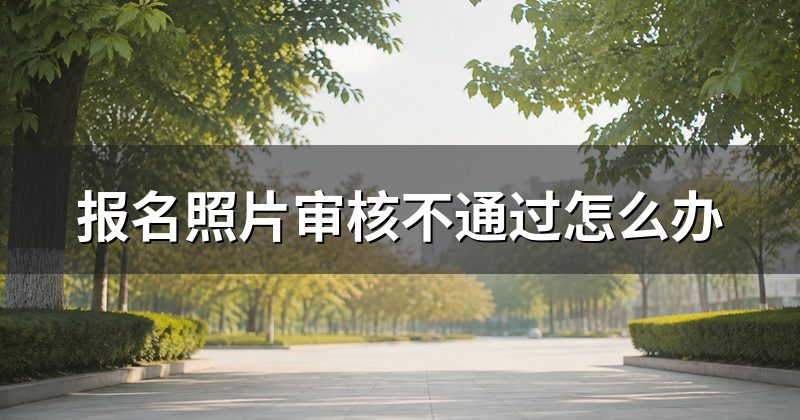 报名照片审核不通过怎么办
