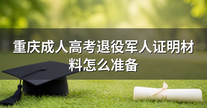 重庆成人高考退役军人证明材料怎么准备
