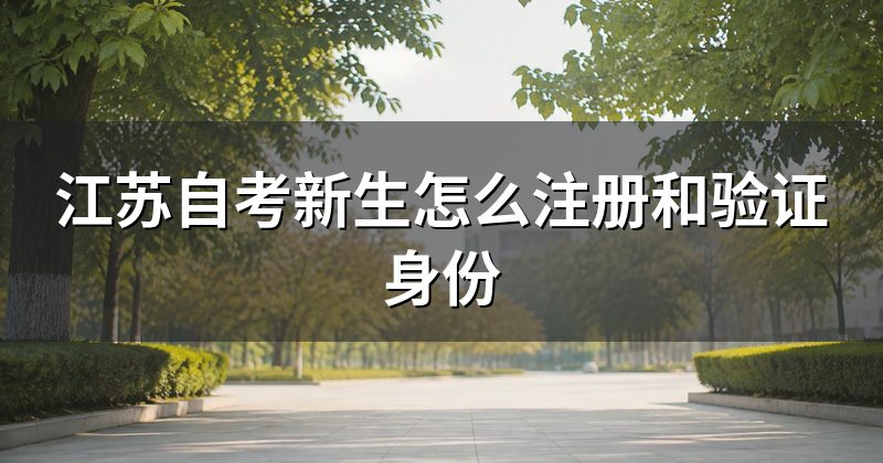 江苏自考新生怎么注册和验证身份