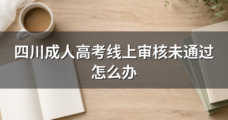 四川成人高考线上审核未通过怎么办
