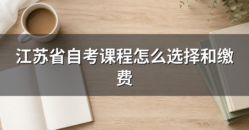 江苏省自考课程怎么选择和缴费