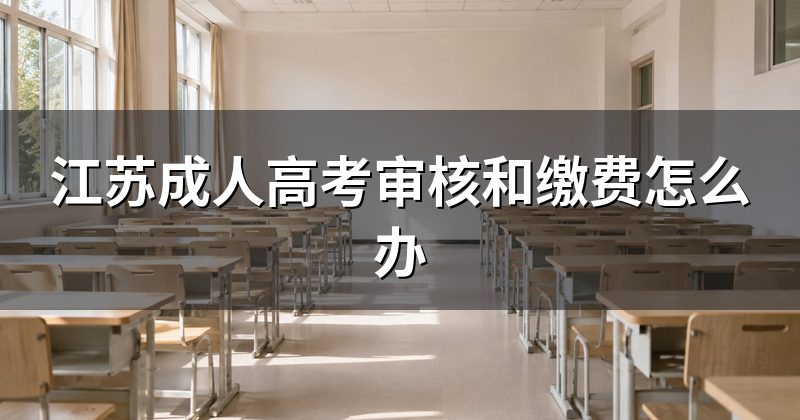 江苏成人高考审核和缴费怎么办