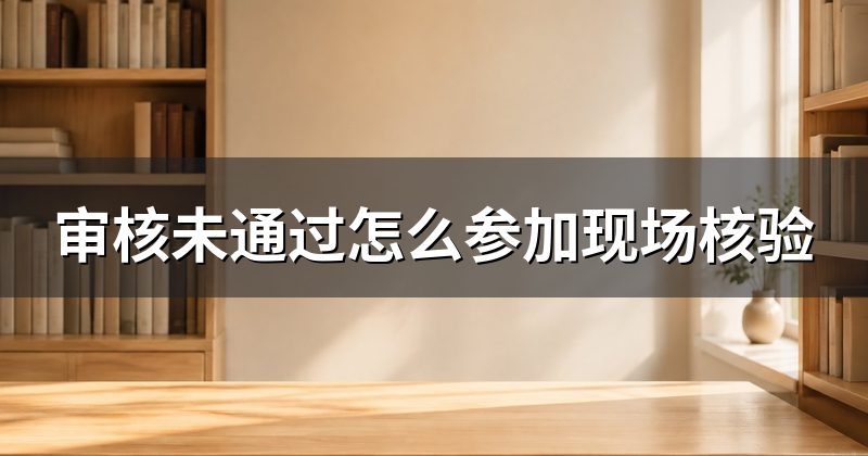 审核未通过怎么参加现场核验