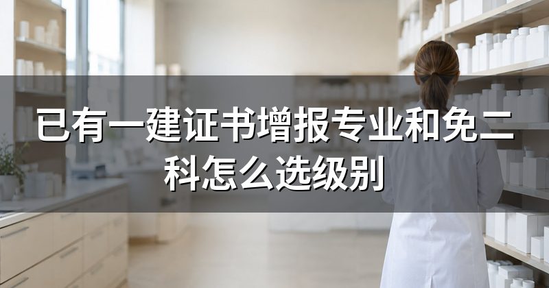 已有一建证书增报专业和免二科怎么选级别