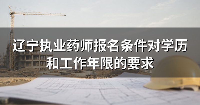 辽宁执业药师报名条件对学历和工作年限的要求