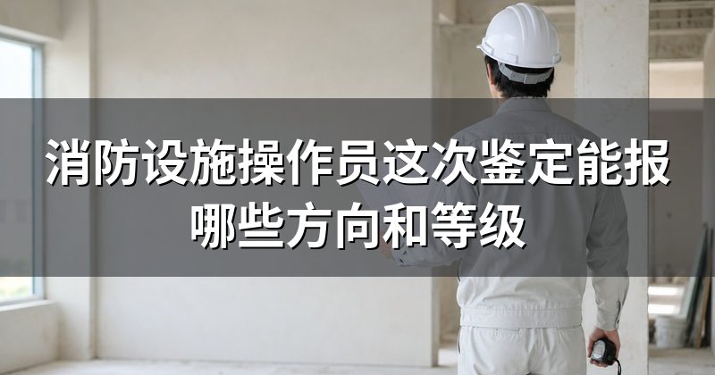 消防设施操作员这次鉴定能报哪些方向和等级