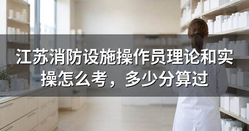 江苏消防设施操作员理论和实操怎么考,多少分算过