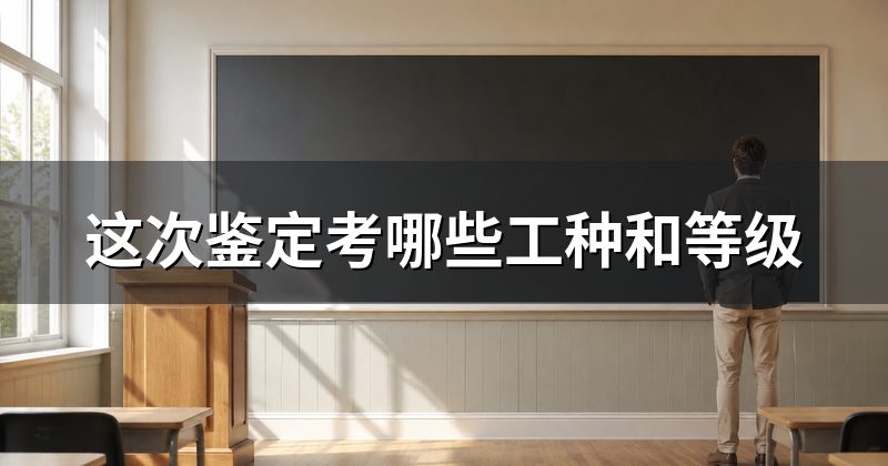 这次鉴定考哪些工种和等级