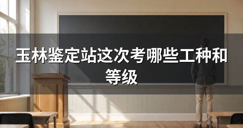 玉林鉴定站这次考哪些工种和等级