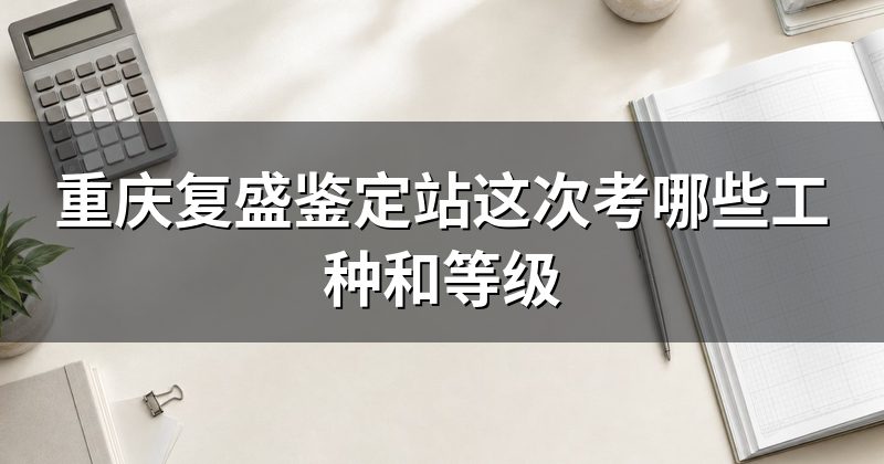 重庆复盛鉴定站这次考哪些工种和等级