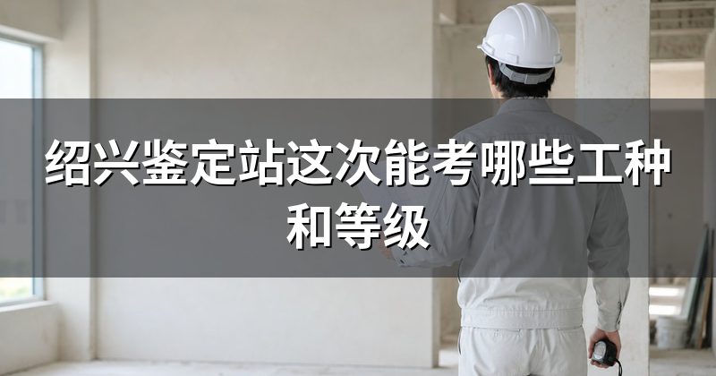 绍兴鉴定站这次能考哪些工种和等级