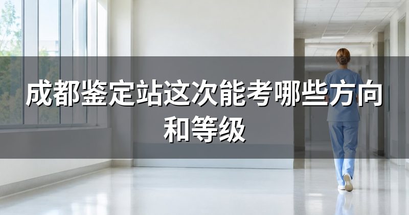 成都鉴定站这次能考哪些方向和等级