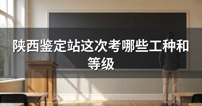 陕西鉴定站这次考哪些工种和等级