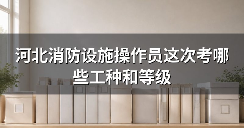 河北消防设施操作员这次考哪些工种和等级