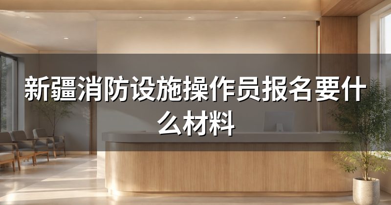 新疆消防设施操作员报名要什么材料
