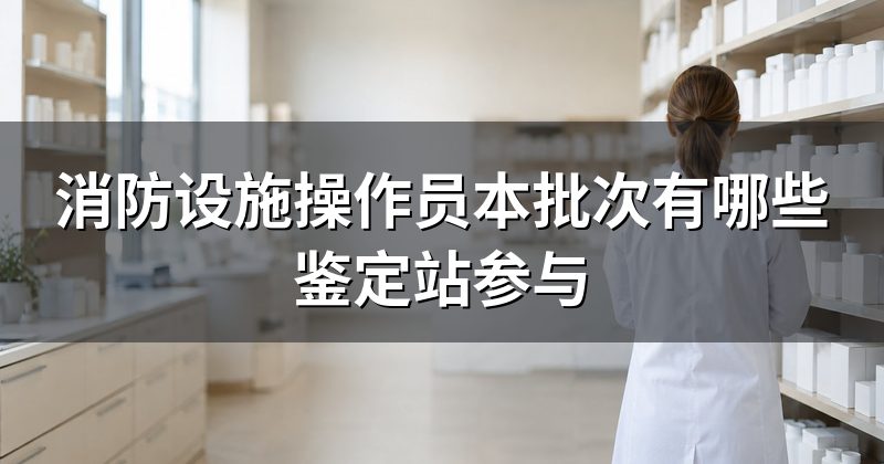 消防设施操作员本批次有哪些鉴定站参与