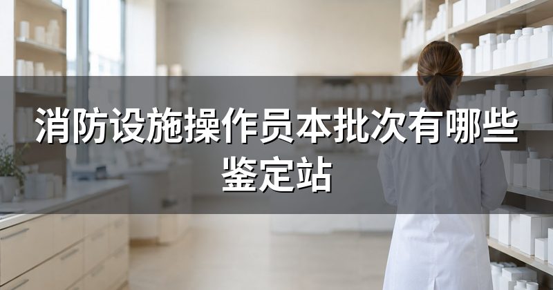 消防设施操作员本批次有哪些鉴定站