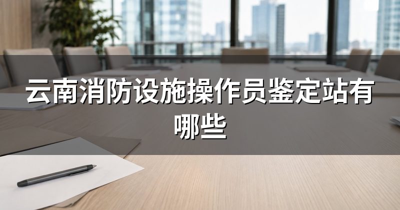云南消防设施操作员鉴定站有哪些