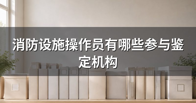 消防设施操作员有哪些参与鉴定机构