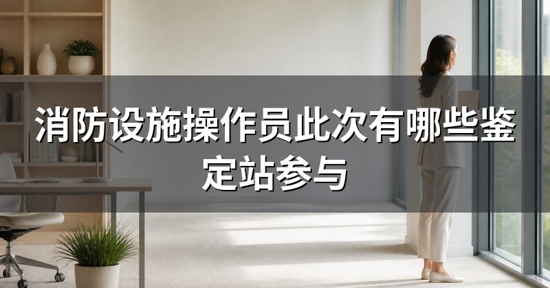 消防设施操作员此次有哪些鉴定站参与