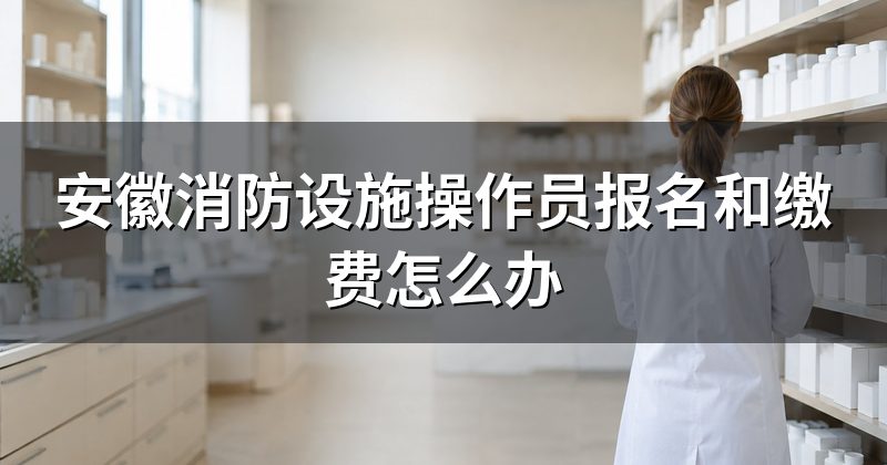 安徽消防设施操作员报名和缴费怎么办