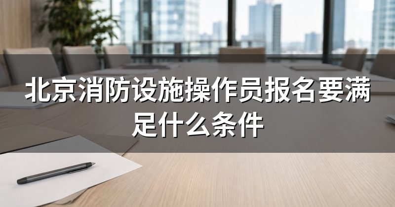 北京消防设施操作员报名要满足什么条件