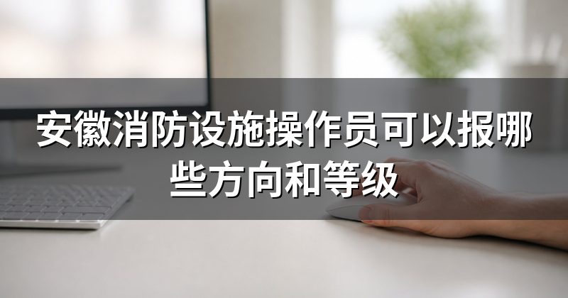安徽消防设施操作员可以报哪些方向和等级