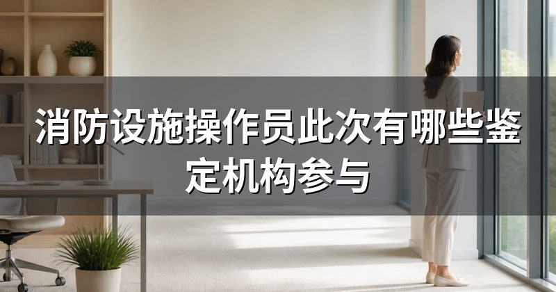 消防设施操作员此次有哪些鉴定机构参与