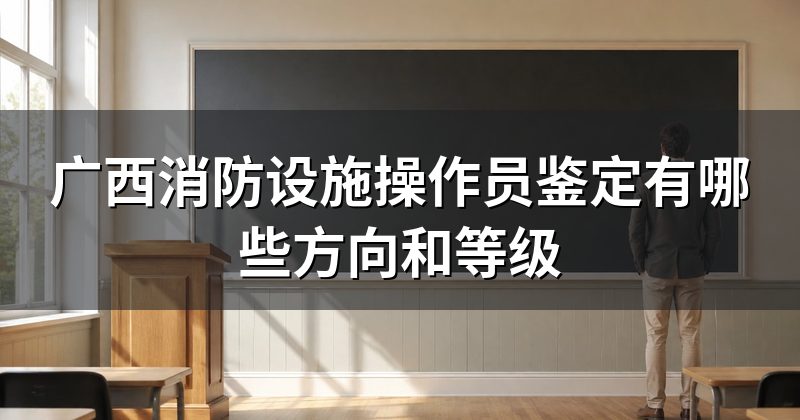 广西消防设施操作员鉴定有哪些方向和等级