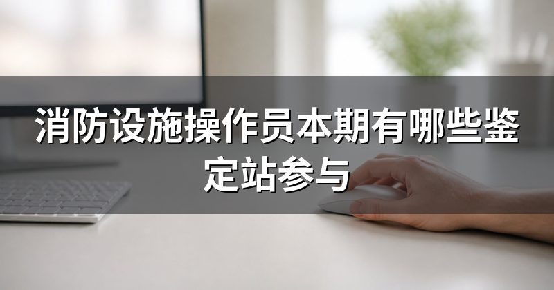 消防设施操作员本期有哪些鉴定站参与