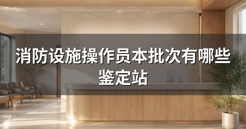 消防设施操作员本批次有哪些鉴定站