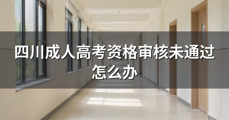 四川成人高考资格审核未通过怎么办