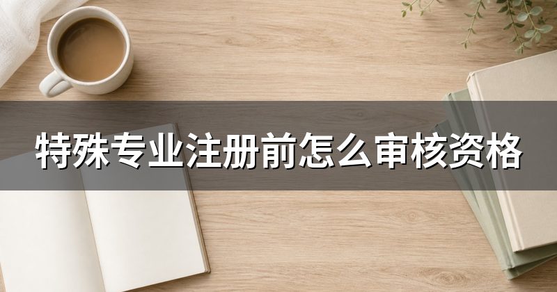 特殊专业注册前怎么审核资格