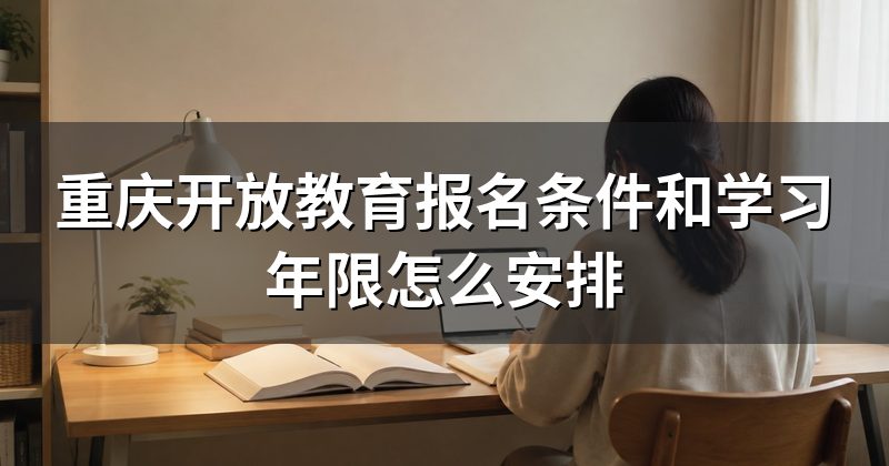 重庆开放教育报名条件和学习年限怎么安排