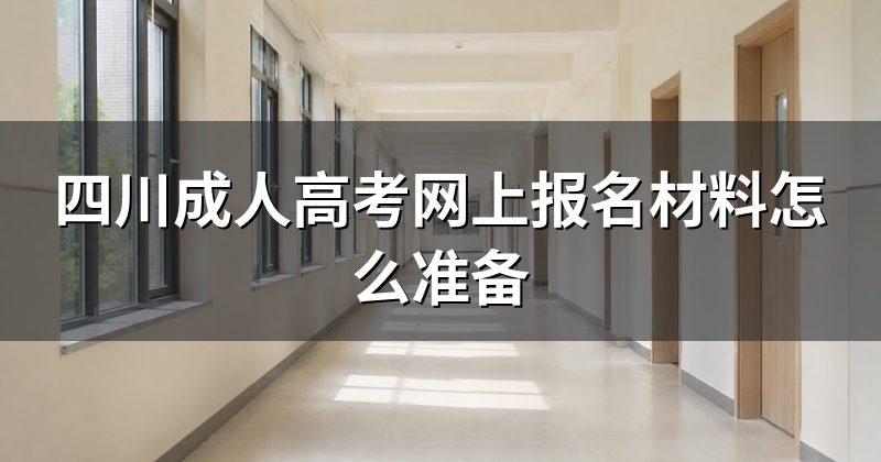 四川成人高考网上报名材料怎么准备