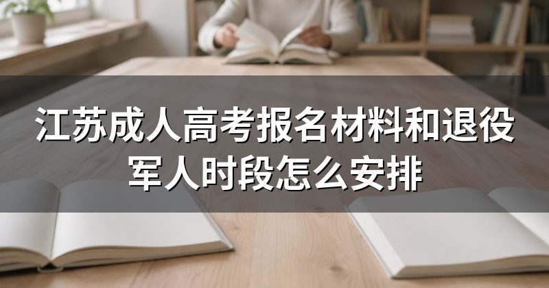 江苏成人高考报名材料和退役军人时段怎么安排